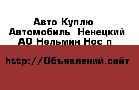 Авто Куплю - Автомобиль. Ненецкий АО,Нельмин Нос п.